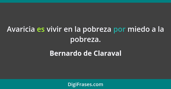 Avaricia es vivir en la pobreza por miedo a la pobreza.... - Bernardo de Claraval