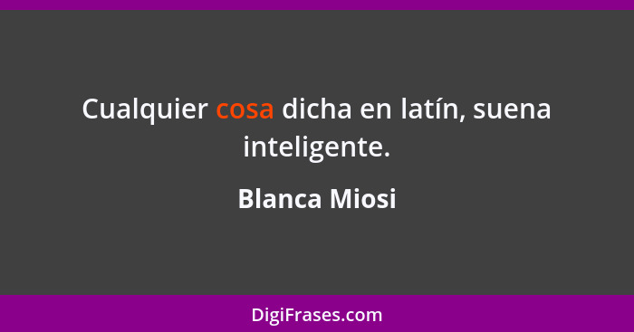 Cualquier cosa dicha en latín, suena inteligente.... - Blanca Miosi
