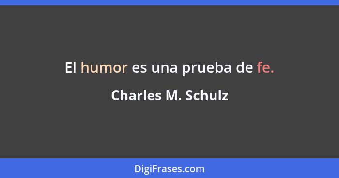 El humor es una prueba de fe.... - Charles M. Schulz