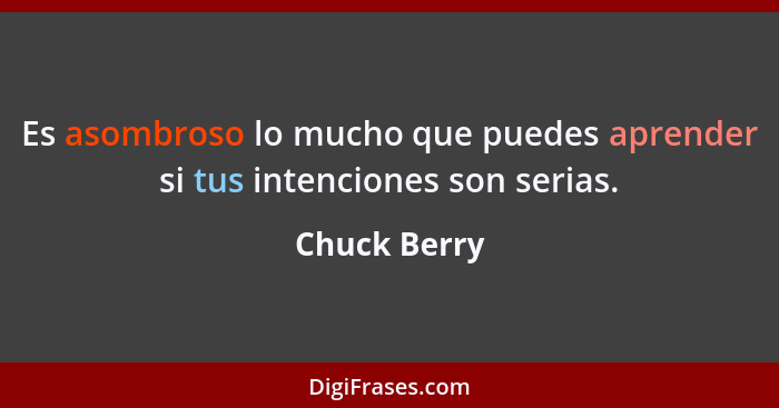 Es asombroso lo mucho que puedes aprender si tus intenciones son serias.... - Chuck Berry
