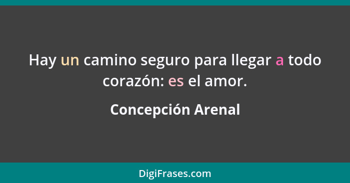 Hay un camino seguro para llegar a todo corazón: es el amor.... - Concepción Arenal