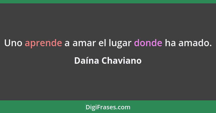 Uno aprende a amar el lugar donde ha amado.... - Daína Chaviano