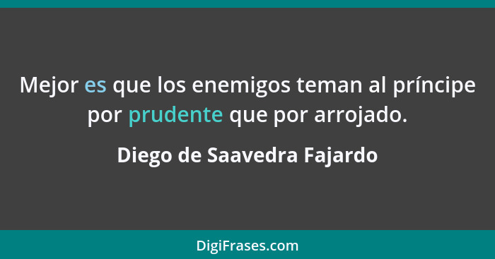 Mejor es que los enemigos teman al príncipe por prudente que por arrojado.... - Diego de Saavedra Fajardo