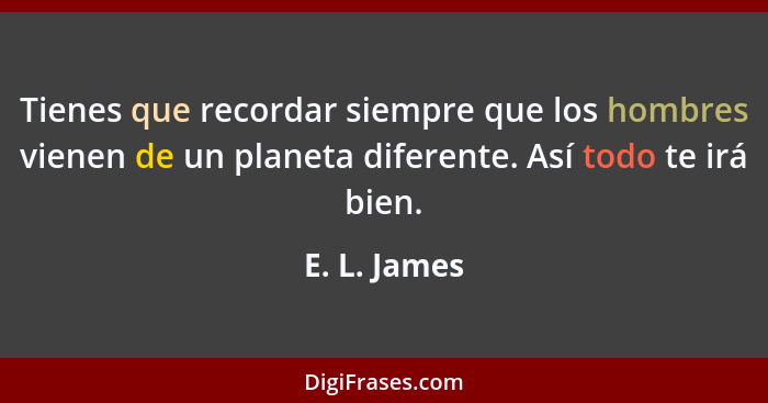 Tienes que recordar siempre que los hombres vienen de un planeta diferente. Así todo te irá bien.... - E. L. James