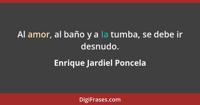 Al amor, al baño y a la tumba, se debe ir desnudo.... - Enrique Jardiel Poncela