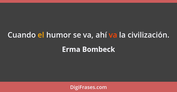 Cuando el humor se va, ahí va la civilización.... - Erma Bombeck