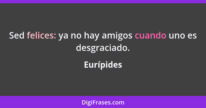 Sed felices: ya no hay amigos cuando uno es desgraciado.... - Eurípides