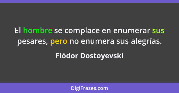 El hombre se complace en enumerar sus pesares, pero no enumera sus alegrías.... - Fiódor Dostoyevski