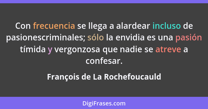 Con frecuencia se llega a alardear incluso de pasionescriminales; sólo la envidia es una pasión tímida y vergonzosa que... - François de La Rochefoucauld