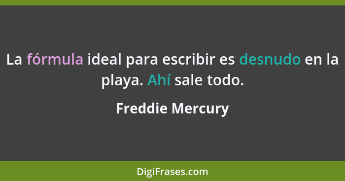 La fórmula ideal para escribir es desnudo en la playa. Ahí sale todo.... - Freddie Mercury