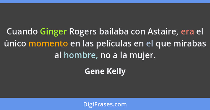 Cuando Ginger Rogers bailaba con Astaire, era el único momento en las películas en el que mirabas al hombre, no a la mujer.... - Gene Kelly