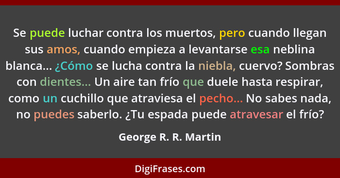 Se puede luchar contra los muertos, pero cuando llegan sus amos, cuando empieza a levantarse esa neblina blanca... ¿Cómo se luch... - George R. R. Martin