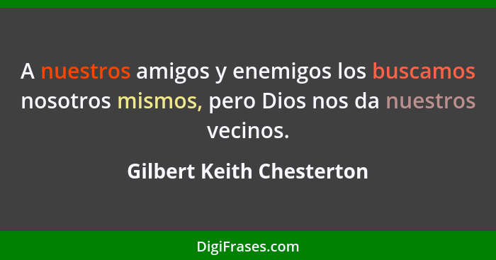 A nuestros amigos y enemigos los buscamos nosotros mismos, pero Dios nos da nuestros vecinos.... - Gilbert Keith Chesterton