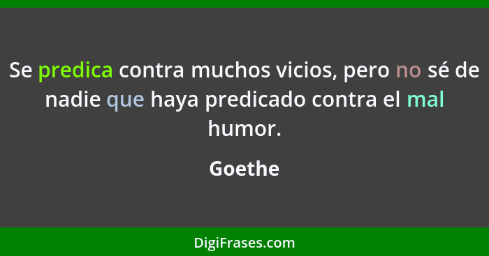Se predica contra muchos vicios, pero no sé de nadie que haya predicado contra el mal humor.... - Goethe