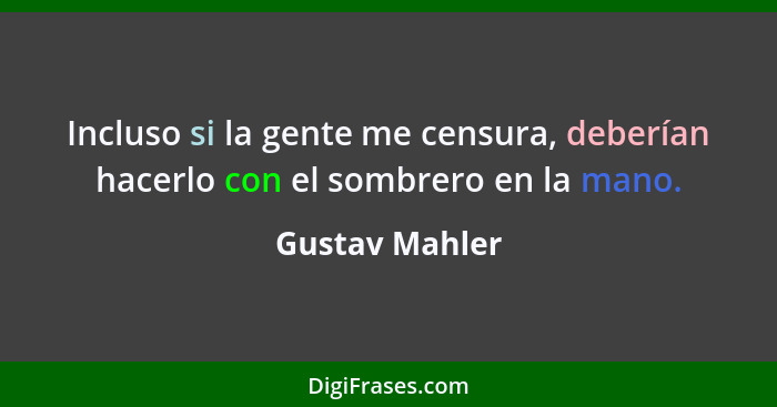 Incluso si la gente me censura, deberían hacerlo con el sombrero en la mano.... - Gustav Mahler