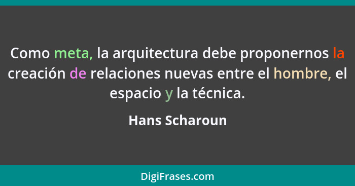 Como meta, la arquitectura debe proponernos la creación de relaciones nuevas entre el hombre, el espacio y la técnica.... - Hans Scharoun
