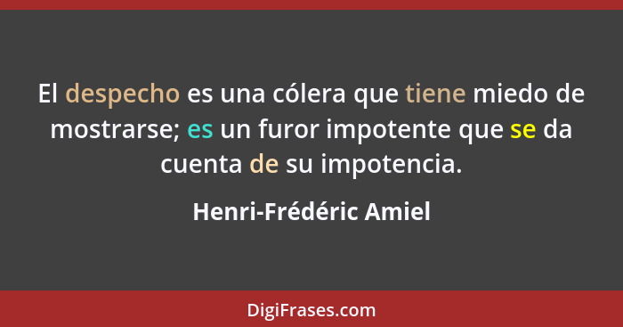 El despecho es una cólera que tiene miedo de mostrarse; es un furor impotente que se da cuenta de su impotencia.... - Henri-Frédéric Amiel