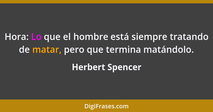 Hora: Lo que el hombre está siempre tratando de matar, pero que termina matándolo.... - Herbert Spencer