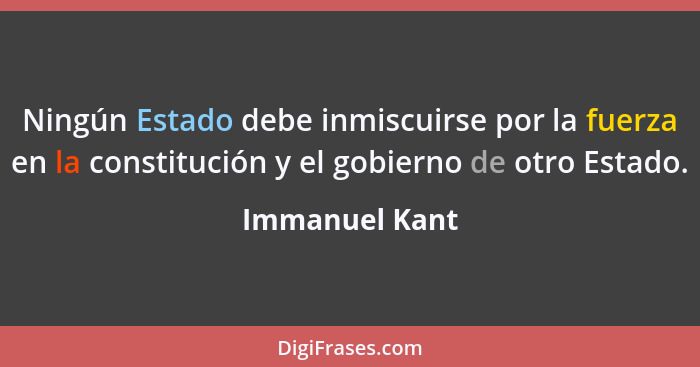 Ningún Estado debe inmiscuirse por la fuerza en la constitución y el gobierno de otro Estado.... - Immanuel Kant