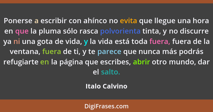 Ponerse a escribir con ahínco no evita que llegue una hora en que la pluma sólo rasca polvorienta tinta, y no discurre ya ni una gota... - Italo Calvino