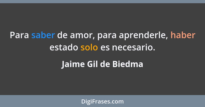 Para saber de amor, para aprenderle, haber estado solo es necesario.... - Jaime Gil de Biedma