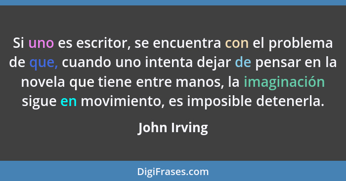 Si uno es escritor, se encuentra con el problema de que, cuando uno intenta dejar de pensar en la novela que tiene entre manos, la imagi... - John Irving