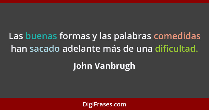 Las buenas formas y las palabras comedidas han sacado adelante más de una dificultad.... - John Vanbrugh