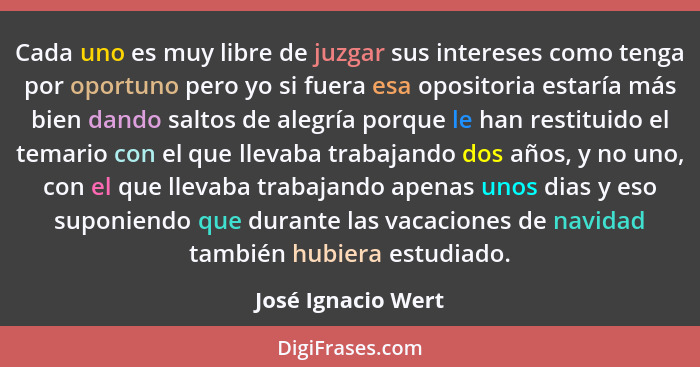 Cada uno es muy libre de juzgar sus intereses como tenga por oportuno pero yo si fuera esa opositoria estaría más bien dando salto... - José Ignacio Wert