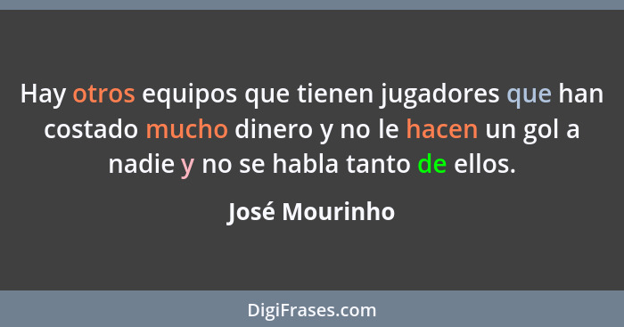 Hay otros equipos que tienen jugadores que han costado mucho dinero y no le hacen un gol a nadie y no se habla tanto de ellos.... - José Mourinho