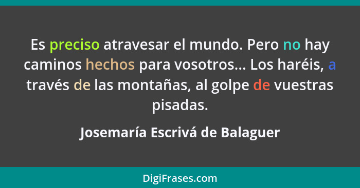 Es preciso atravesar el mundo. Pero no hay caminos hechos para vosotros... Los haréis, a través de las montañas, al go... - Josemaría Escrivá de Balaguer