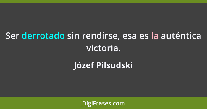 Ser derrotado sin rendirse, esa es la auténtica victoria.... - Józef Pilsudski