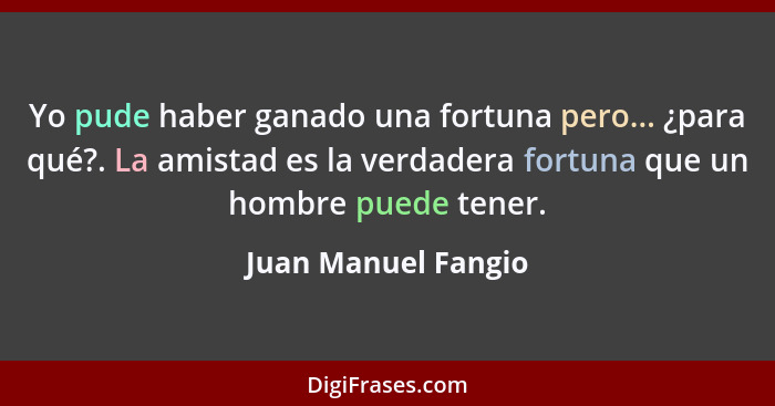 Yo pude haber ganado una fortuna pero... ¿para qué?. La amistad es la verdadera fortuna que un hombre puede tener.... - Juan Manuel Fangio