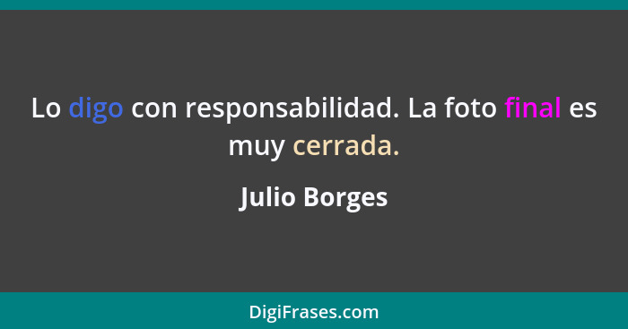 Lo digo con responsabilidad. La foto final es muy cerrada.... - Julio Borges