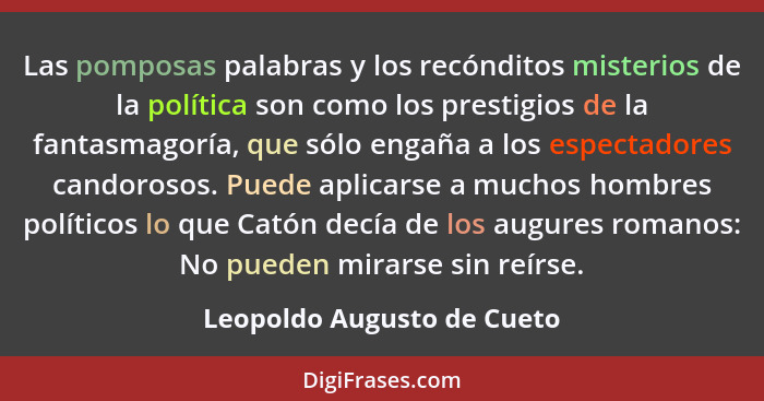 Las pomposas palabras y los recónditos misterios de la política son como los prestigios de la fantasmagoría, que sólo enga... - Leopoldo Augusto de Cueto