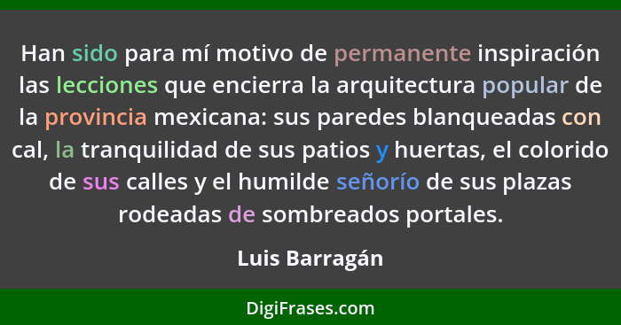 Han sido para mí motivo de permanente inspiración las lecciones que encierra la arquitectura popular de la provincia mexicana: sus par... - Luis Barragán