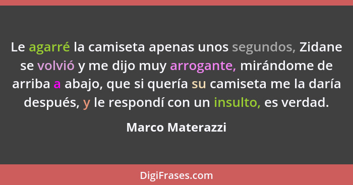 Le agarré la camiseta apenas unos segundos, Zidane se volvió y me dijo muy arrogante, mirándome de arriba a abajo, que si quería su... - Marco Materazzi