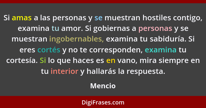 Si amas a las personas y se muestran hostiles contigo, examina tu amor. Si gobiernas a personas y se muestran ingobernables, examina tu sabid... - Mencio