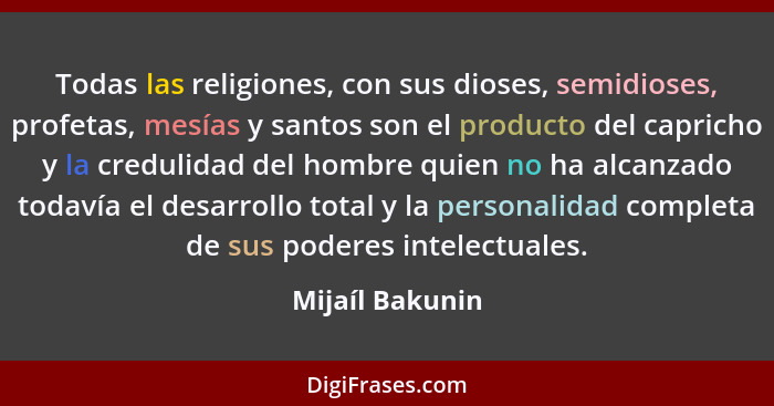 Todas las religiones, con sus dioses, semidioses, profetas, mesías y santos son el producto del capricho y la credulidad del hombre q... - Mijaíl Bakunin