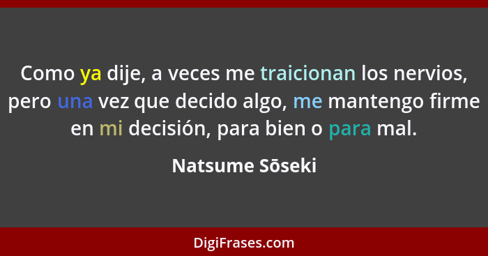 Como ya dije, a veces me traicionan los nervios, pero una vez que decido algo, me mantengo firme en mi decisión, para bien o para mal... - Natsume Sōseki