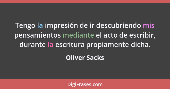 Tengo la impresión de ir descubriendo mis pensamientos mediante el acto de escribir, durante la escritura propiamente dicha.... - Oliver Sacks