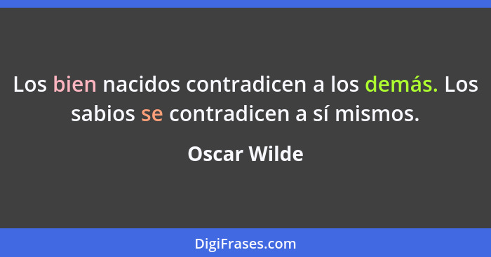 Los bien nacidos contradicen a los demás. Los sabios se contradicen a sí mismos.... - Oscar Wilde