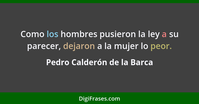 Como los hombres pusieron la ley a su parecer, dejaron a la mujer lo peor.... - Pedro Calderón de la Barca