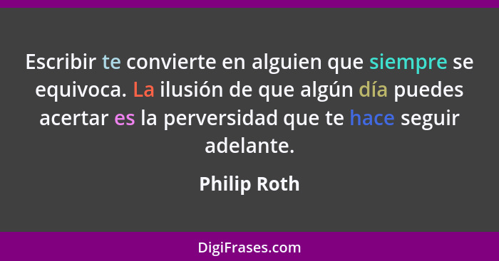 Escribir te convierte en alguien que siempre se equivoca. La ilusión de que algún día puedes acertar es la perversidad que te hace segui... - Philip Roth