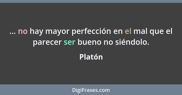 ... no hay mayor perfección en el mal que el parecer ser bueno no siéndolo.... - Platón