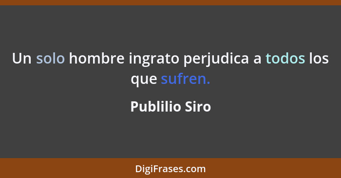 Un solo hombre ingrato perjudica a todos los que sufren.... - Publilio Siro