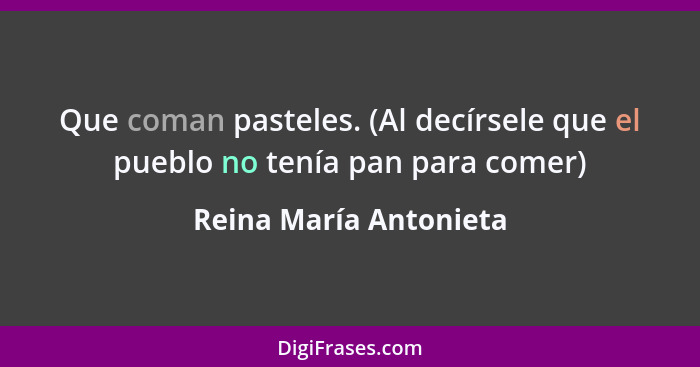 Que coman pasteles. (Al decírsele que el pueblo no tenía pan para comer)... - Reina María Antonieta