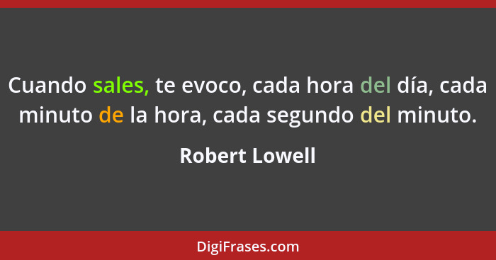 Cuando sales, te evoco, cada hora del día, cada minuto de la hora, cada segundo del minuto.... - Robert Lowell