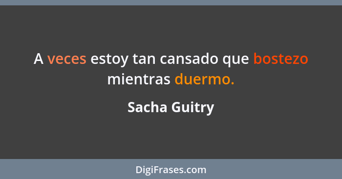 A veces estoy tan cansado que bostezo mientras duermo.... - Sacha Guitry