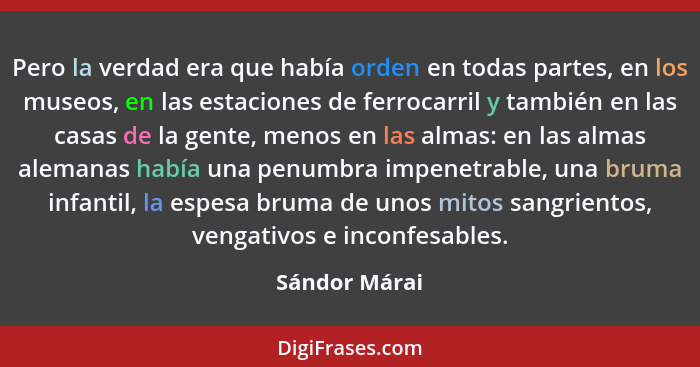 Pero la verdad era que había orden en todas partes, en los museos, en las estaciones de ferrocarril y también en las casas de la gente,... - Sándor Márai