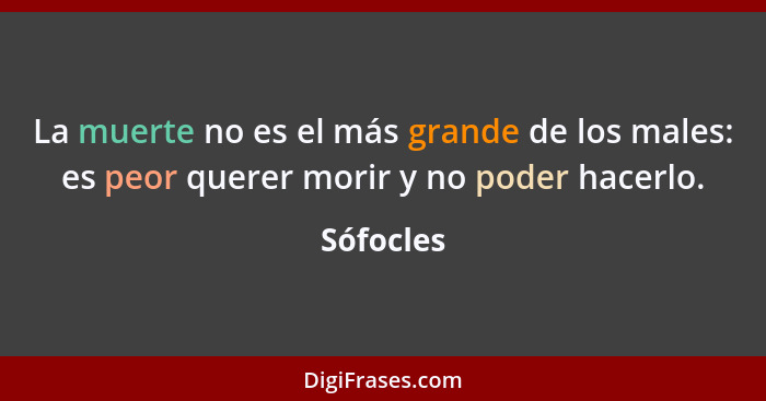 La muerte no es el más grande de los males: es peor querer morir y no poder hacerlo.... - Sófocles